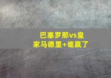 巴塞罗那vs皇家马德里 谁赢了